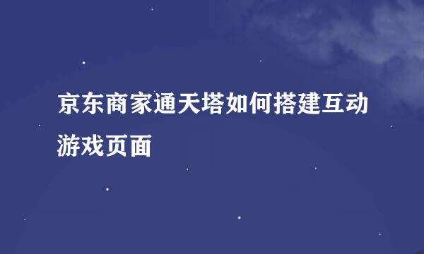 京东商家通天塔如何搭建互动游戏页面