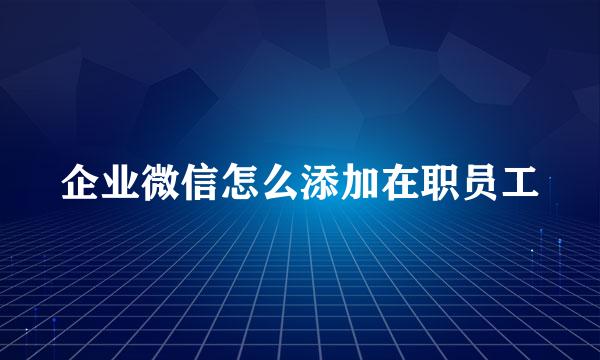 企业微信怎么添加在职员工