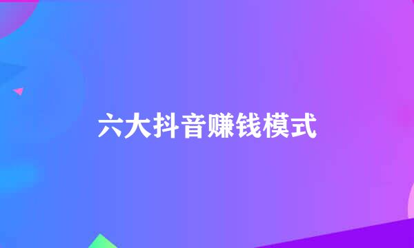 六大抖音赚钱模式