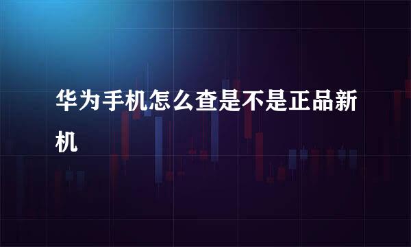 华为手机怎么查是不是正品新机