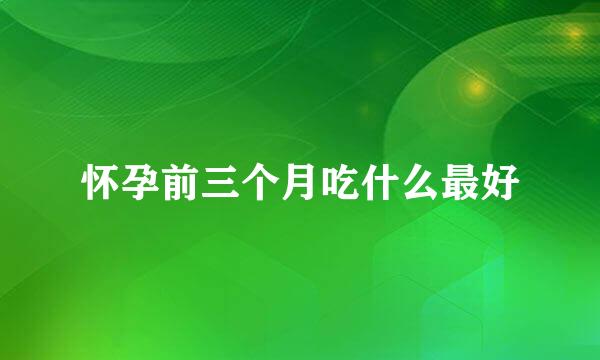 怀孕前三个月吃什么最好