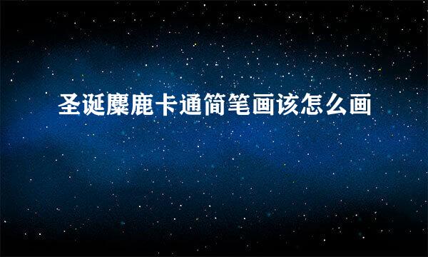 圣诞麋鹿卡通简笔画该怎么画