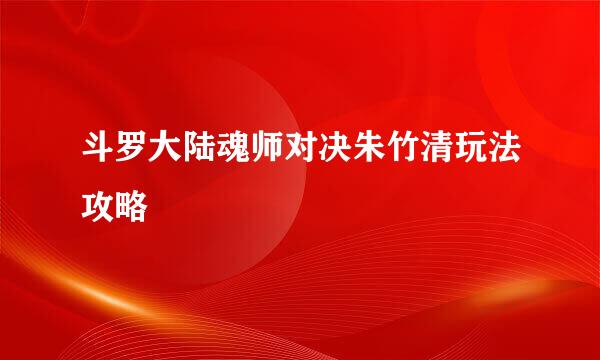 斗罗大陆魂师对决朱竹清玩法攻略