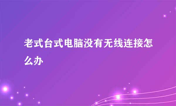 老式台式电脑没有无线连接怎么办