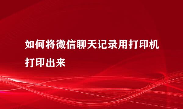 如何将微信聊天记录用打印机打印出来