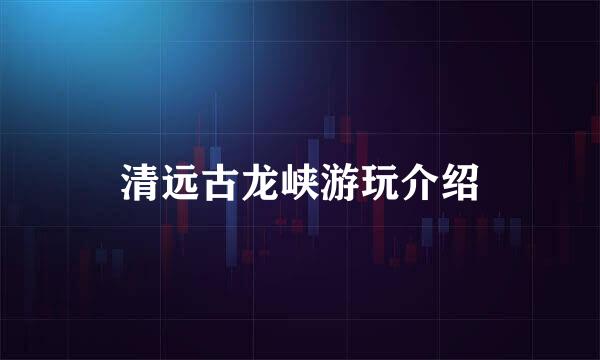 清远古龙峡游玩介绍