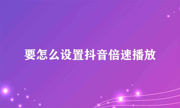 要怎么设置抖音倍速播放