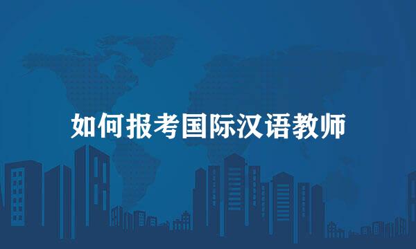 如何报考国际汉语教师