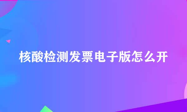 核酸检测发票电子版怎么开