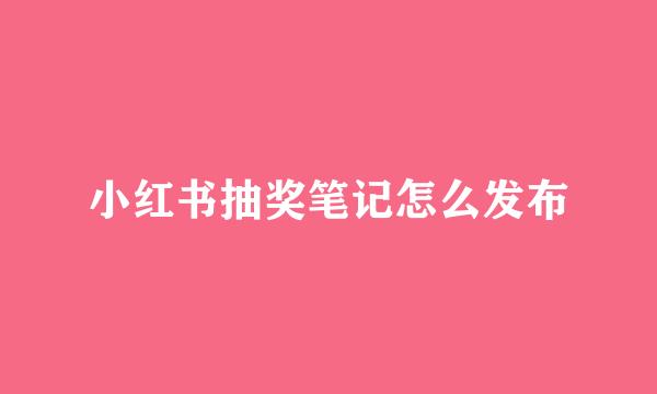 小红书抽奖笔记怎么发布