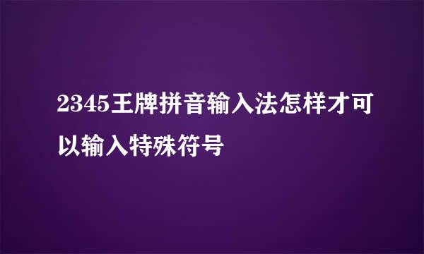 2345王牌拼音输入法怎样才可以输入特殊符号