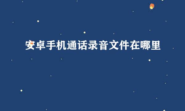 安卓手机通话录音文件在哪里