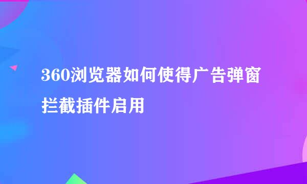 360浏览器如何使得广告弹窗拦截插件启用