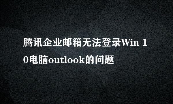 腾讯企业邮箱无法登录Win 10电脑outlook的问题