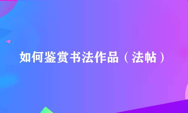 如何鉴赏书法作品（法帖）