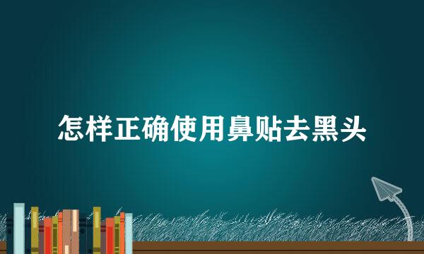 怎样正确使用鼻贴去黑头