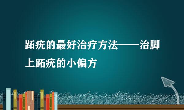 跖疣的最好治疗方法——治脚上跖疣的小偏方