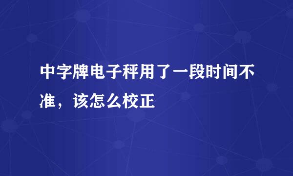 中字牌电子秤用了一段时间不准，该怎么校正