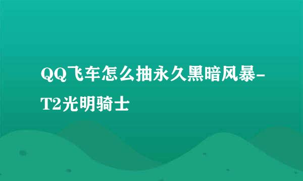 QQ飞车怎么抽永久黑暗风暴-T2光明骑士