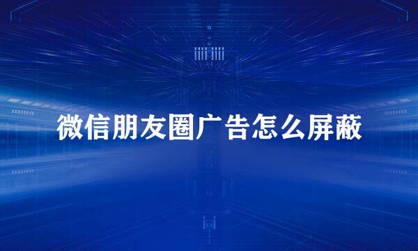 微信朋友圈广告怎么屏蔽