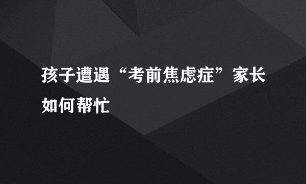 孩子遭遇“考前焦虑症”家长如何帮忙