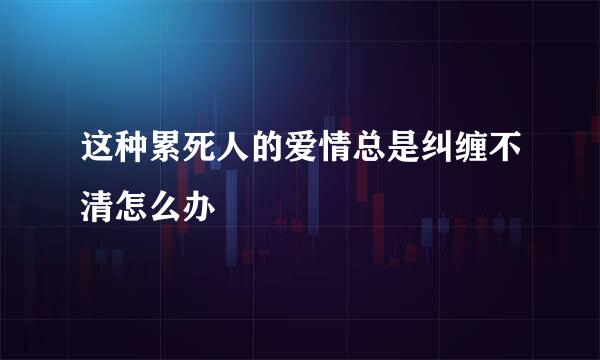 这种累死人的爱情总是纠缠不清怎么办