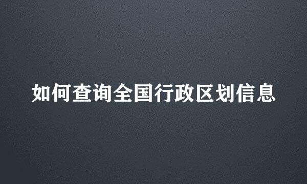 如何查询全国行政区划信息