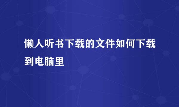 懒人听书下载的文件如何下载到电脑里