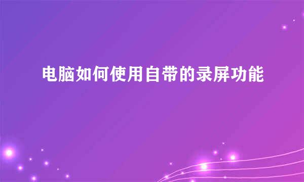 电脑如何使用自带的录屏功能