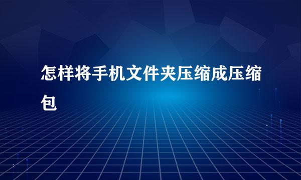 怎样将手机文件夹压缩成压缩包