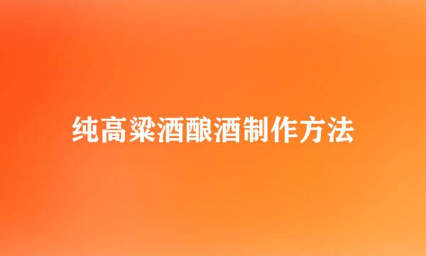 纯高粱酒酿酒制作方法