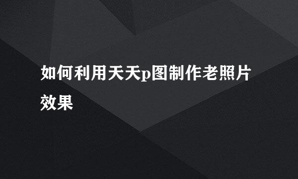 如何利用天天p图制作老照片效果