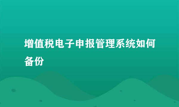增值税电子申报管理系统如何备份