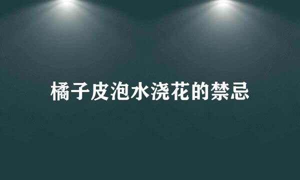 橘子皮泡水浇花的禁忌