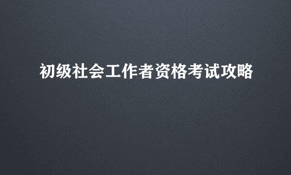 初级社会工作者资格考试攻略