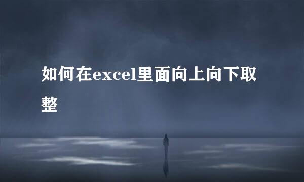 如何在excel里面向上向下取整