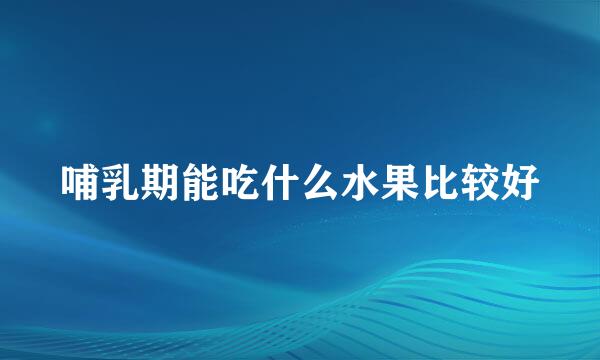 哺乳期能吃什么水果比较好