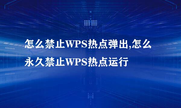 怎么禁止WPS热点弹出,怎么永久禁止WPS热点运行