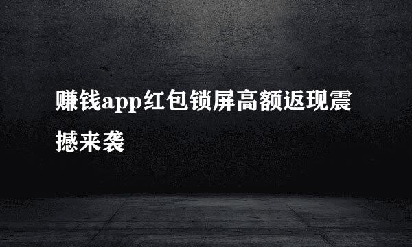赚钱app红包锁屏高额返现震撼来袭