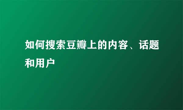 如何搜索豆瓣上的内容、话题和用户