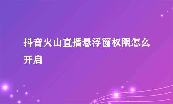抖音火山直播悬浮窗权限怎么开启