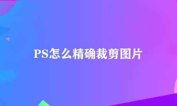 PS怎么精确裁剪图片