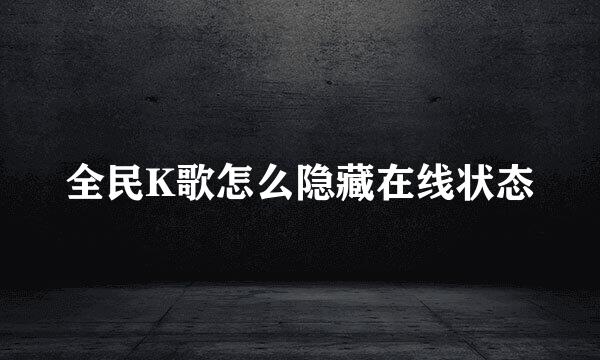 全民K歌怎么隐藏在线状态