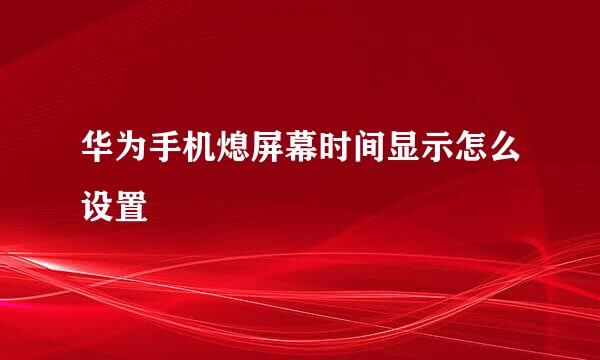 华为手机熄屏幕时间显示怎么设置