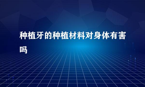 种植牙的种植材料对身体有害吗