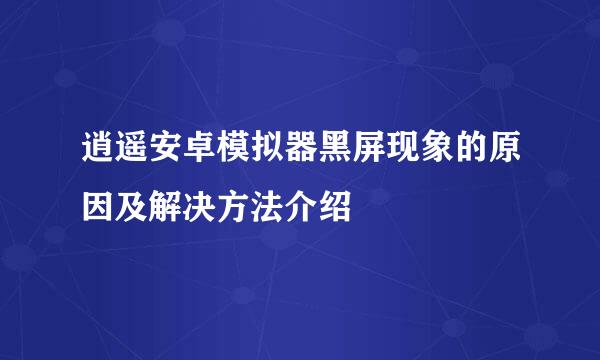 逍遥安卓模拟器黑屏现象的原因及解决方法介绍