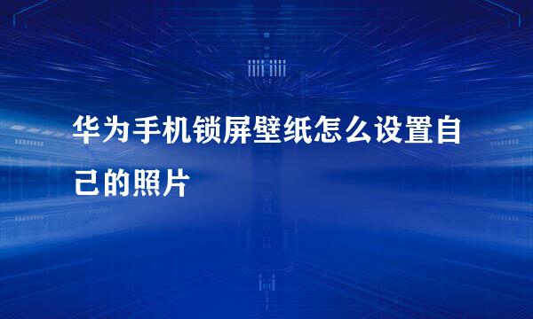华为手机锁屏壁纸怎么设置自己的照片