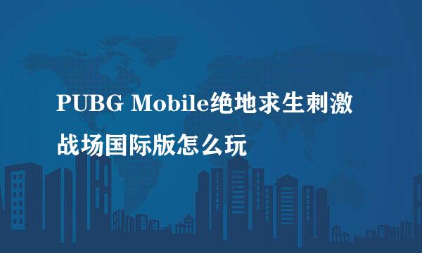 PUBG Mobile绝地求生刺激战场国际版怎么玩