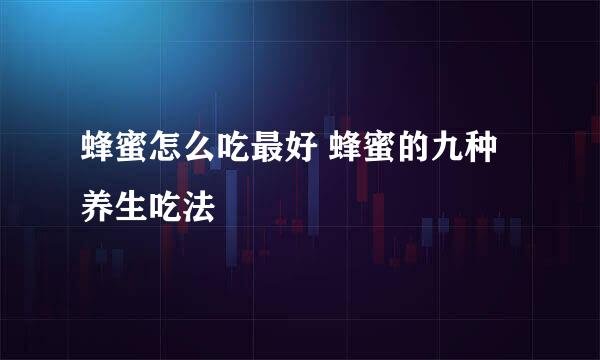 蜂蜜怎么吃最好 蜂蜜的九种养生吃法