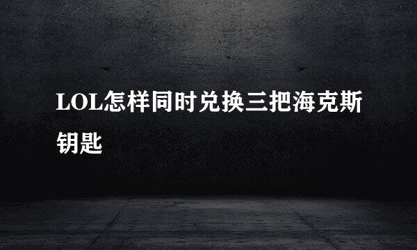 LOL怎样同时兑换三把海克斯钥匙